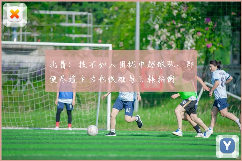 北青：技不如人困扰中超球队，即便尽遣主力也很难与日韩抗衡