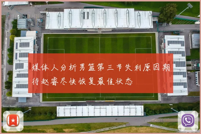 媒体人分析男篮第三节失利原因期待赵睿尽快恢复最佳状态