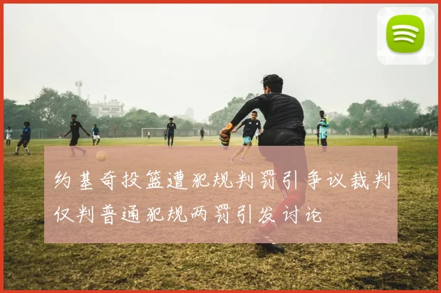 约基奇投篮遭犯规判罚引争议裁判仅判普通犯规两罚引发讨论