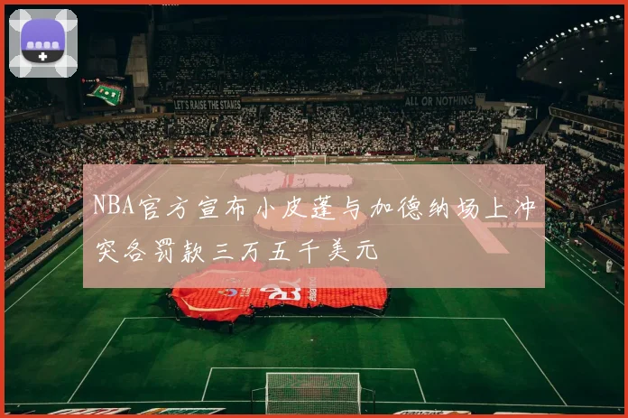 NBA官方宣布小皮蓬与加德纳场上冲突各罚款三万五千美元
