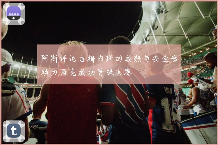 阿斯评论吉梅内斯的成熟与安全感助力马竞成功晋级决赛