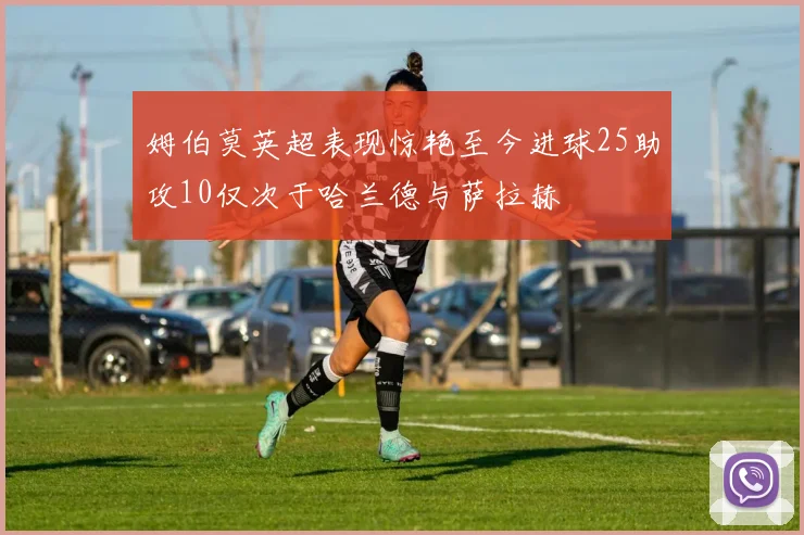 姆伯莫英超表现惊艳至今进球25助攻10仅次于哈兰德与萨拉赫