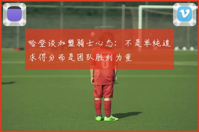 哈登谈加盟骑士心态：不是单纯追求得分而是团队胜利为重