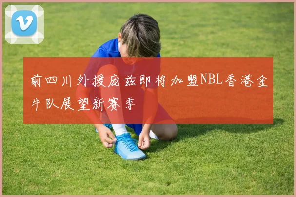 前四川外援庞兹即将加盟NBL香港金牛队展望新赛季