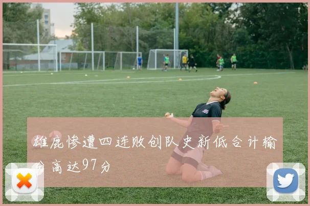 雄鹿惨遭四连败创队史新低合计输分高达97分