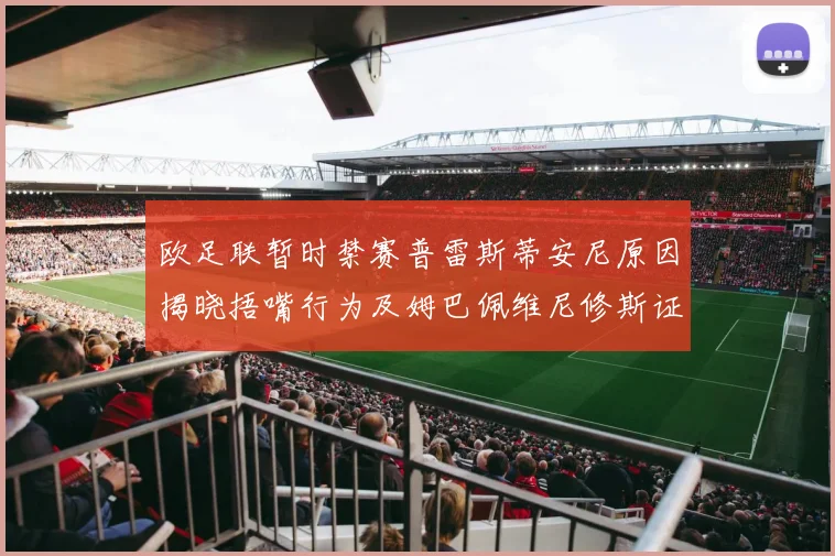 欧足联暂时禁赛普雷斯蒂安尼原因揭晓捂嘴行为及姆巴佩维尼修斯证词分析