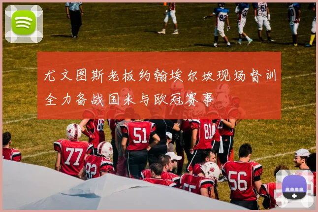 尤文图斯老板约翰埃尔坎现场督训全力备战国米与欧冠赛事