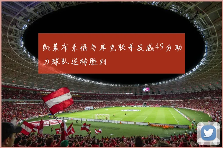 凯莱布乐福与库克联手发威49分助力球队逆转胜利
