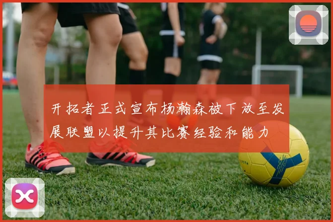 开拓者正式宣布杨瀚森被下放至发展联盟以提升其比赛经验和能力