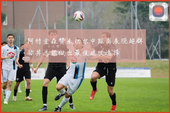阿特金森赞米切尔中距离表现超群称其总能做出最佳进攻选择