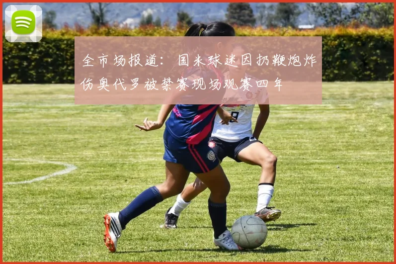 全市场报道：国米球迷因扔鞭炮炸伤奥代罗被禁赛现场观赛四年