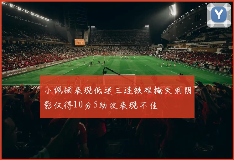 小佩顿表现低迷三连铁难掩失利阴影仅得10分5助攻表现不佳