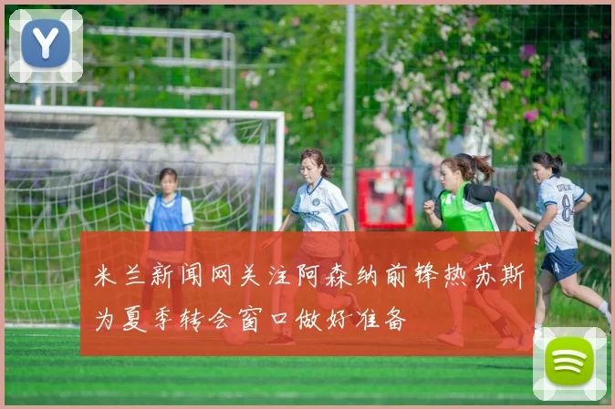 米兰新闻网关注阿森纳前锋热苏斯为夏季转会窗口做好准备