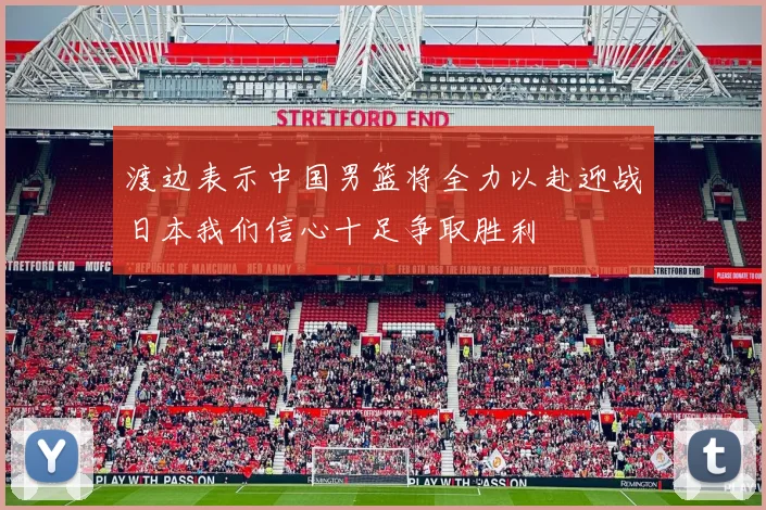 渡边表示中国男篮将全力以赴迎战日本我们信心十足争取胜利