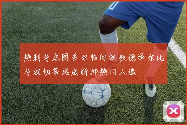 热刺考虑图多尔临时执教德泽尔比与波切蒂诺成新帅热门人选