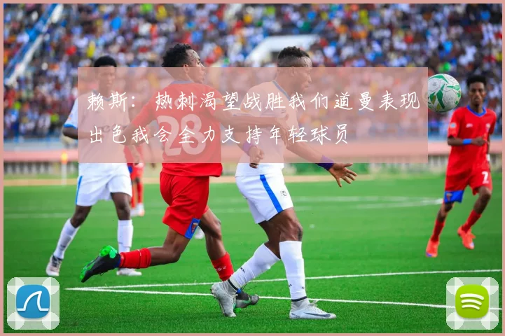 赖斯：热刺渴望战胜我们道曼表现出色我会全力支持年轻球员