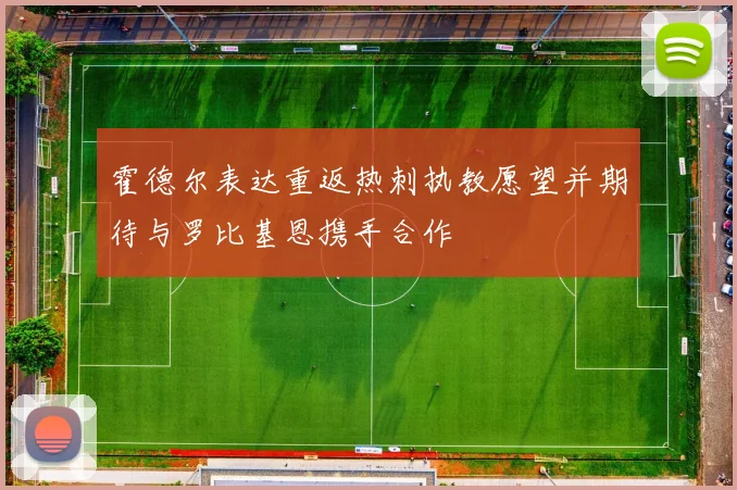 霍德尔表达重返热刺执教愿望并期待与罗比基恩携手合作