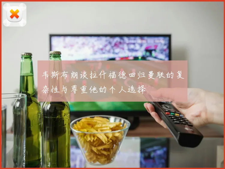 韦斯布朗谈拉什福德回归曼联的复杂性与尊重他的个人选择