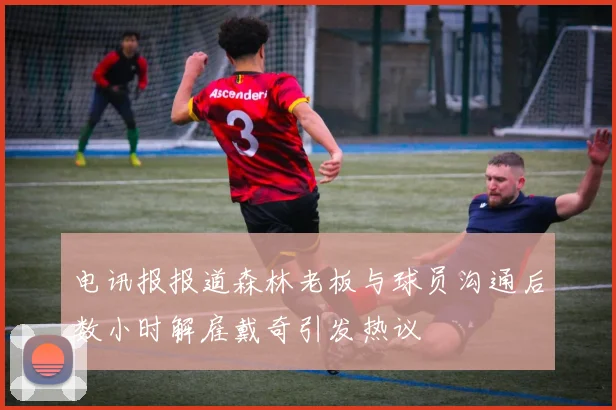 电讯报报道森林老板与球员沟通后数小时解雇戴奇引发热议
