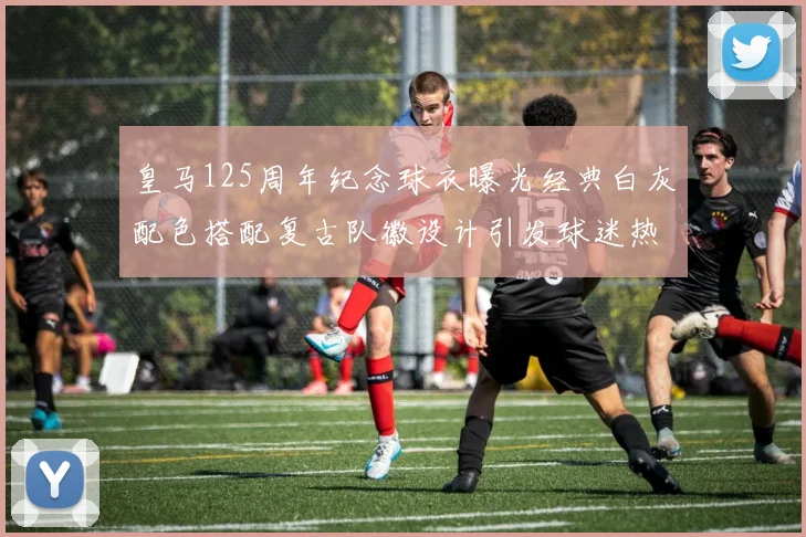 皇马125周年纪念球衣曝光经典白灰配色搭配复古队徽设计引发球迷热议